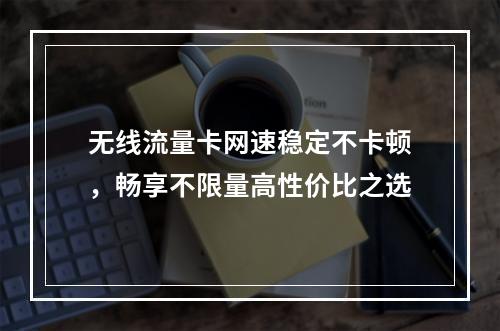 无线流量卡网速稳定不卡顿，畅享不限量高性价比之选