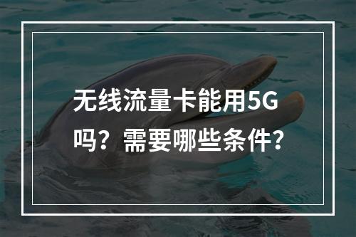 无线流量卡能用5G吗？需要哪些条件？