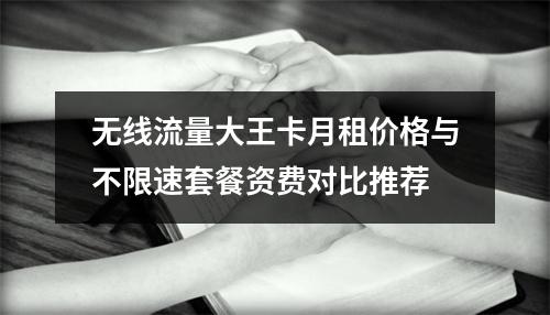 无线流量大王卡月租价格与不限速套餐资费对比推荐
