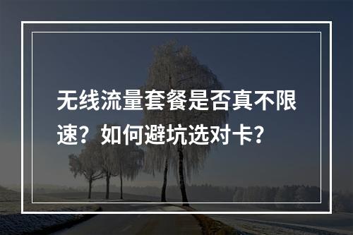 无线流量套餐是否真不限速？如何避坑选对卡？