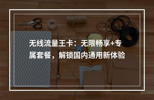 无线流量王卡：无限畅享+专属套餐，解锁国内通用新体验