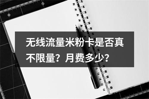 无线流量米粉卡是否真不限量？月费多少？