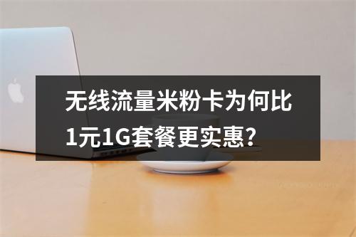 无线流量米粉卡为何比1元1G套餐更实惠？