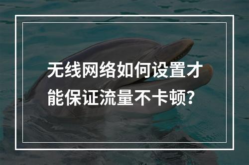 无线网络如何设置才能保证流量不卡顿？