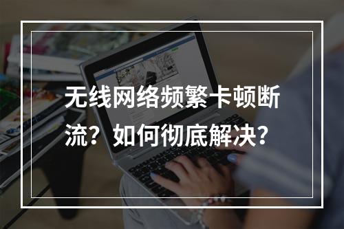 无线网络频繁卡顿断流？如何彻底解决？