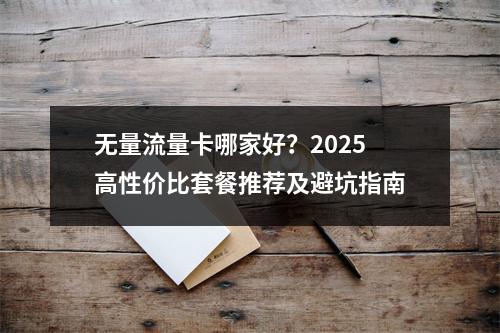 无量流量卡哪家好？2025高性价比套餐推荐及避坑指南