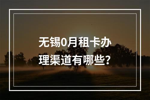 无锡0月租卡办理渠道有哪些？