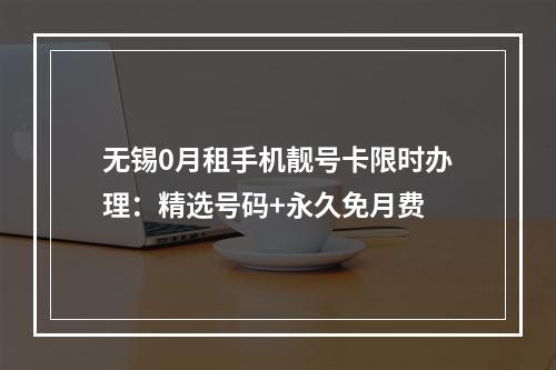 无锡0月租手机靓号卡限时办理：精选号码+永久免月费