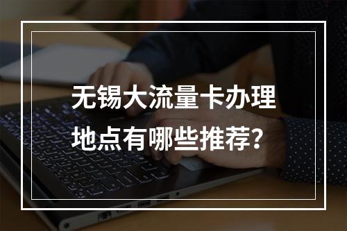 无锡大流量卡办理地点有哪些推荐？