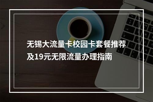 无锡大流量卡校园卡套餐推荐及19元无限流量办理指南