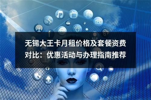 无锡大王卡月租价格及套餐资费对比：优惠活动与办理指南推荐