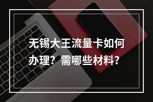 无锡大王流量卡如何办理？需哪些材料？