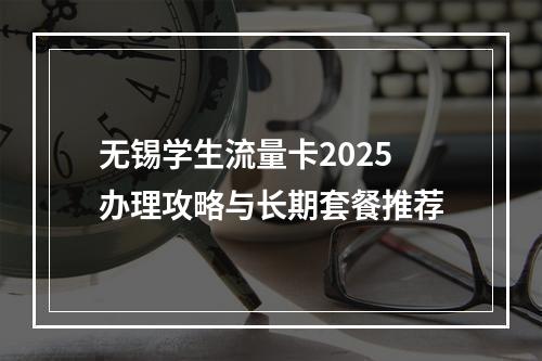 无锡学生流量卡2025办理攻略与长期套餐推荐