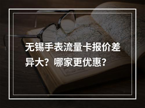 无锡手表流量卡报价差异大？哪家更优惠？
