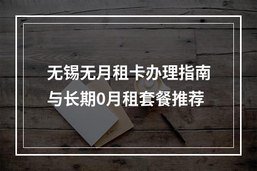 无锡无月租卡办理指南与长期0月租套餐推荐