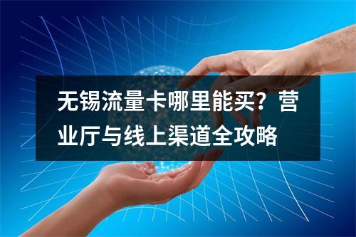 无锡流量卡哪里能买？营业厅与线上渠道全攻略