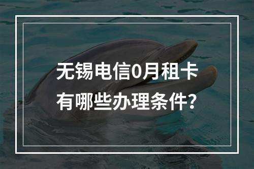 无锡电信0月租卡有哪些办理条件？