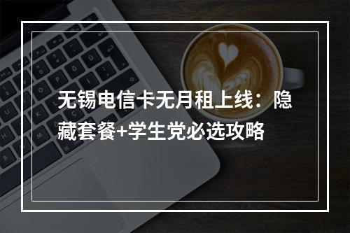 无锡电信卡无月租上线：隐藏套餐+学生党必选攻略