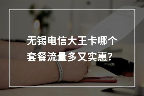 无锡电信大王卡哪个套餐流量多又实惠？