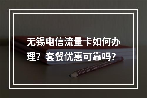 无锡电信流量卡如何办理？套餐优惠可靠吗？
