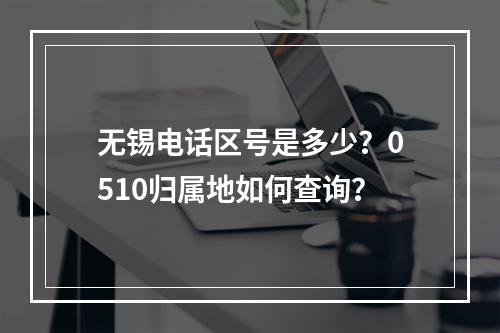 无锡电话区号是多少？0510归属地如何查询？