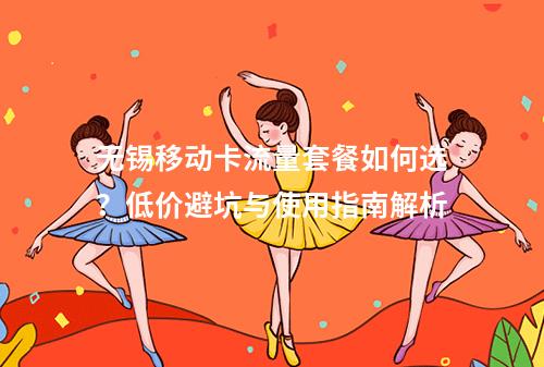 无锡移动卡流量套餐如何选？低价避坑与使用指南解析
