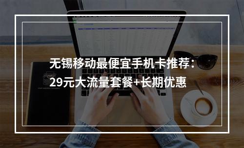 无锡移动最便宜手机卡推荐：29元大流量套餐+长期优惠