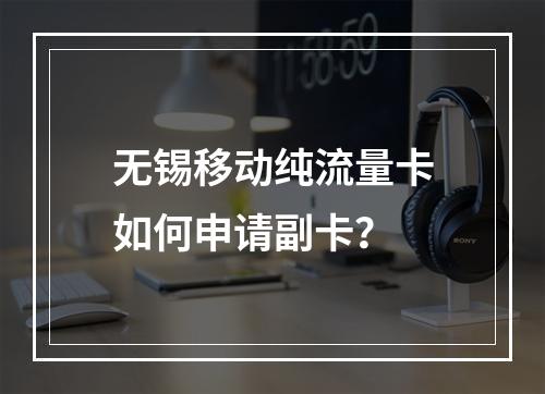 无锡移动纯流量卡如何申请副卡？