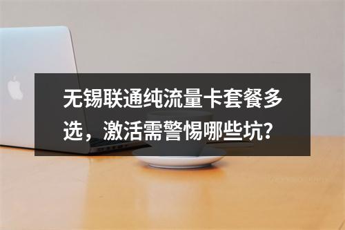 无锡联通纯流量卡套餐多选，激活需警惕哪些坑？