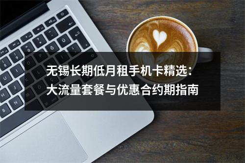 无锡长期低月租手机卡精选：大流量套餐与优惠合约期指南
