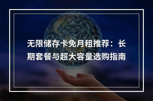 无限储存卡免月租推荐：长期套餐与超大容量选购指南