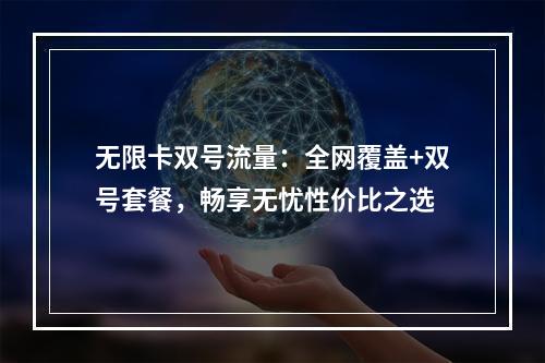 无限卡双号流量：全网覆盖+双号套餐，畅享无忧性价比之选