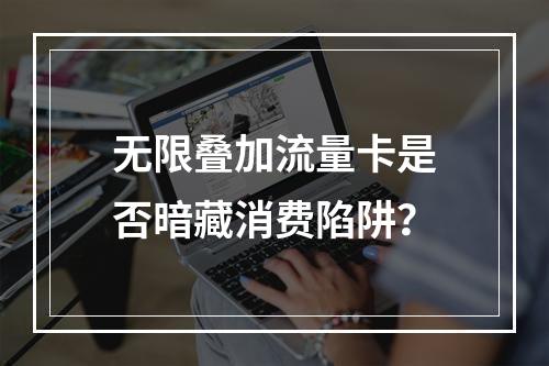 无限叠加流量卡是否暗藏消费陷阱？