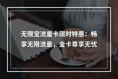 无限宝流量卡限时特惠：畅享无限流量，金卡尊享无忧