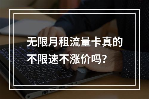 无限月租流量卡真的不限速不涨价吗？