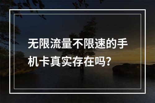 无限流量不限速的手机卡真实存在吗？