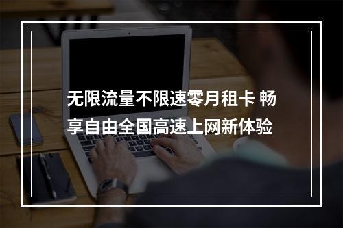 无限流量不限速零月租卡 畅享自由全国高速上网新体验