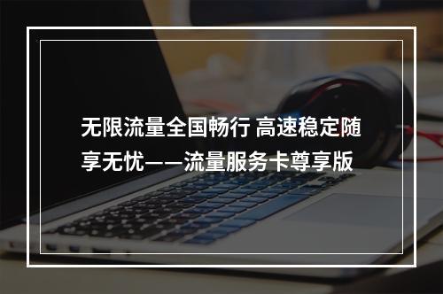 无限流量全国畅行 高速稳定随享无忧——流量服务卡尊享版