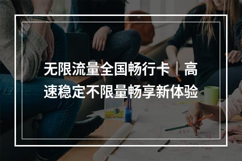 无限流量全国畅行卡｜高速稳定不限量畅享新体验