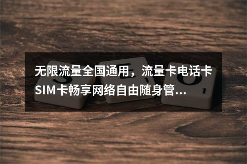 无限流量全国通用，流量卡电话卡SIM卡畅享网络自由随身管家