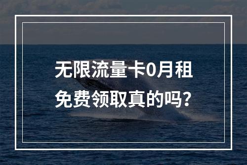 无限流量卡0月租免费领取真的吗？