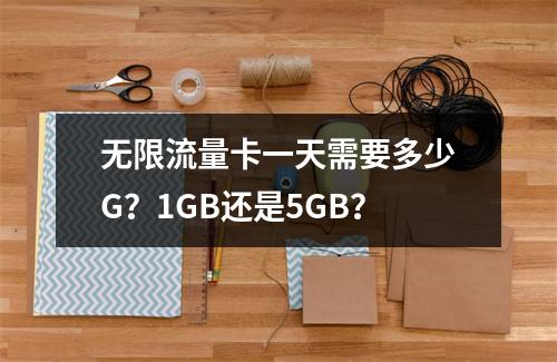 无限流量卡一天需要多少G？1GB还是5GB？