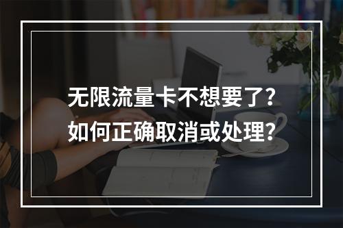 无限流量卡不想要了？如何正确取消或处理？