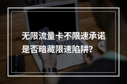 无限流量卡不限速承诺是否暗藏限速陷阱？