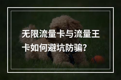 无限流量卡与流量王卡如何避坑防骗？