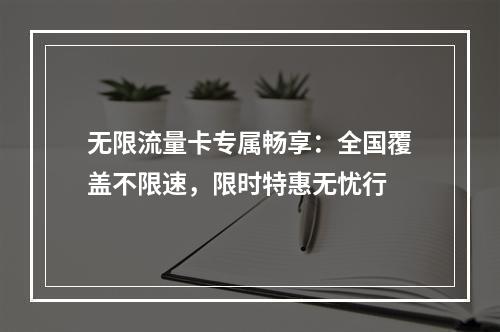 无限流量卡专属畅享：全国覆盖不限速，限时特惠无忧行
