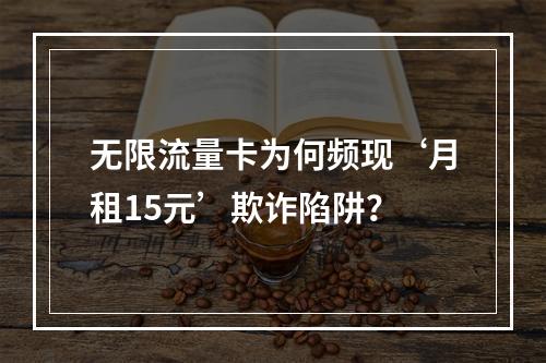 无限流量卡为何频现‘月租15元’欺诈陷阱？