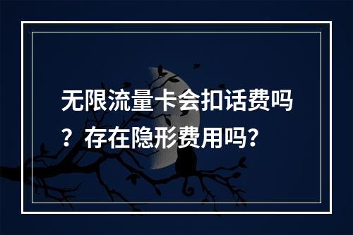 无限流量卡会扣话费吗？存在隐形费用吗？