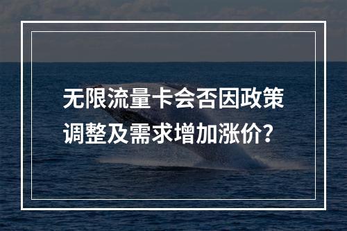 无限流量卡会否因政策调整及需求增加涨价？