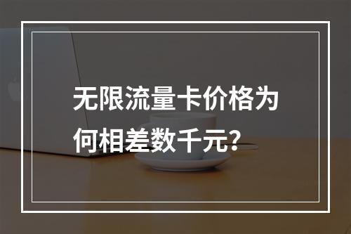 无限流量卡价格为何相差数千元？